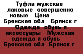 Туфли мужские, лаковые, совершенно новые › Цена ­ 1 400 - Брянская обл., Брянск г. Одежда, обувь и аксессуары » Мужская одежда и обувь   . Брянская обл.,Брянск г.